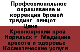 Профессиональное окрашивание и коррекция бровей ( тридинг, пинцет) ;  › Цена ­ 400 - Красноярский край, Норильск г. Медицина, красота и здоровье » Косметические услуги   